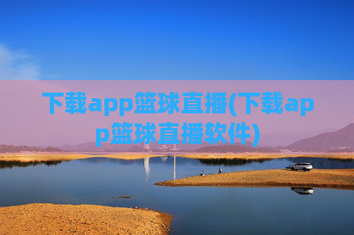 下载app篮球直播(下载app篮球直播软件)