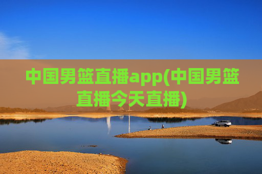 中国男篮直播app(中国男篮直播今天直播)