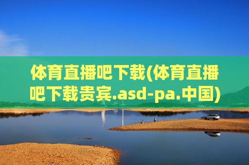 体育直播吧下载(体育直播吧下载贵宾.asd-pa.中国)