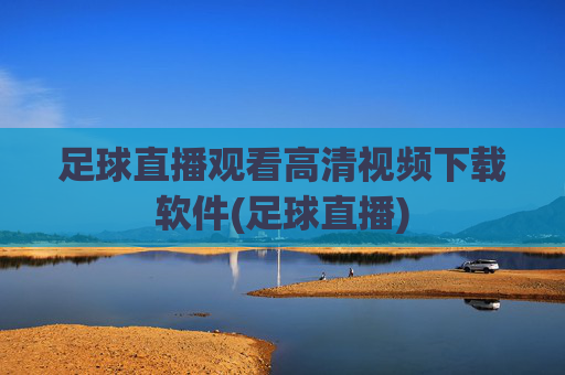 足球直播观看高清视频下载软件(足球直播)