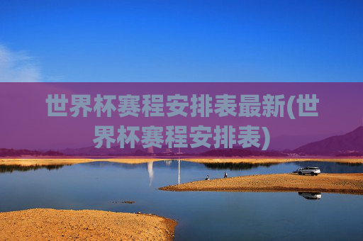 世界杯赛程安排表最新(世界杯赛程安排表)