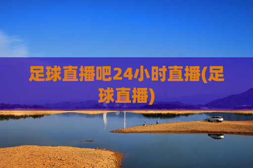 足球直播吧24小时直播(足球直播)