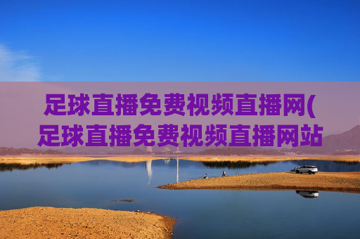 足球直播免费视频直播网(足球直播免费视频直播网站)