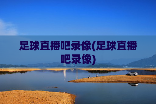 足球直播吧录像(足球直播吧录像)