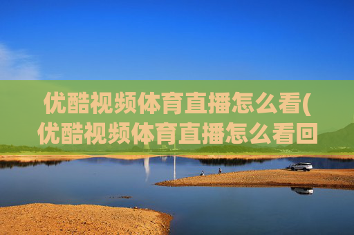 优酷视频体育直播怎么看(优酷视频体育直播怎么看回放)