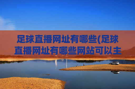 足球直播网址有哪些(足球直播网址有哪些网站可以主播看)