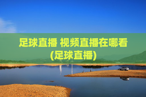 足球直播 视频直播在哪看(足球直播)