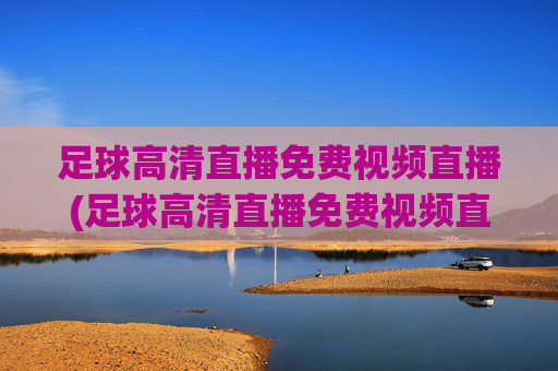 足球高清直播免费视频直播(足球高清直播免费视频直播软件)
