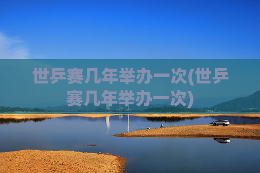 世乒赛几年举办一次(世乒赛几年举办一次)