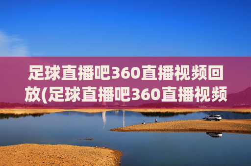 足球直播吧360直播视频回放(足球直播吧360直播视频回放在哪)