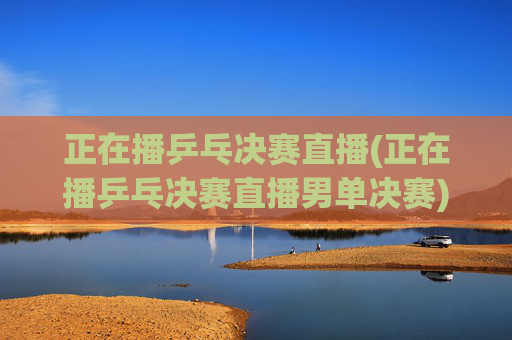 正在播乒乓决赛直播(正在播乒乓决赛直播男单决赛)
