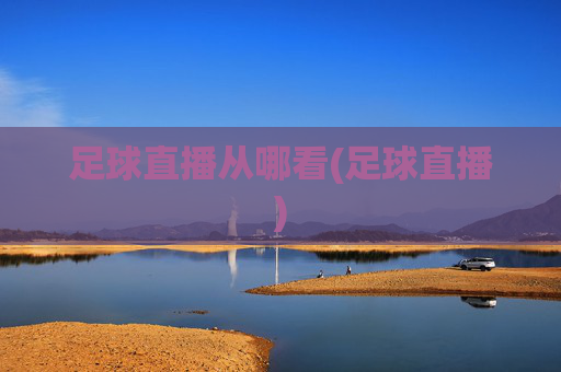 足球直播从哪看(足球直播)