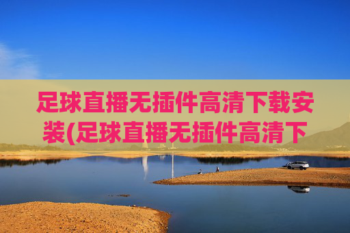 足球直播无插件高清下载安装(足球直播无插件高清下载安装手机版)