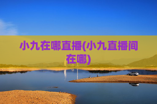 小九在哪直播(小九直播间在哪)