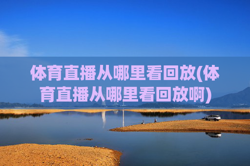 体育直播从哪里看回放(体育直播从哪里看回放啊)