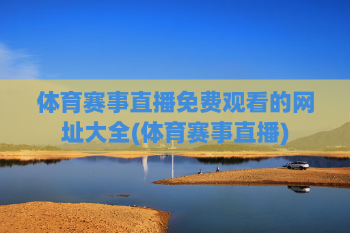 体育赛事直播免费观看的网址大全(体育赛事直播)