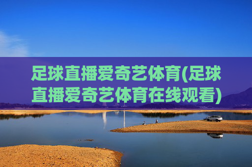 足球直播爱奇艺体育(足球直播爱奇艺体育在线观看)