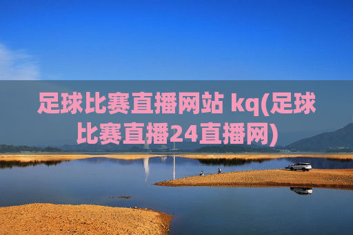 足球比赛直播网站 kq(足球比赛直播24直播网)