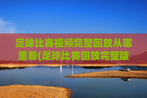 足球比赛视频完整回放从哪里看(足球比赛回放完整版)