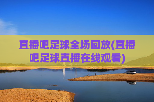 直播吧足球全场回放(直播吧足球直播在线观看)