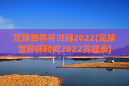 足球世界杯时间2022(足球世界杯时间2022赛程表)