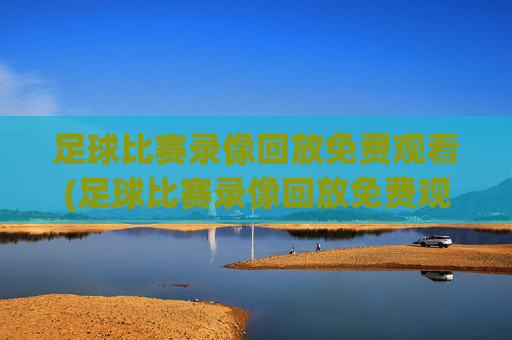 足球比赛录像回放免费观看(足球比赛录像回放免费观看2023)