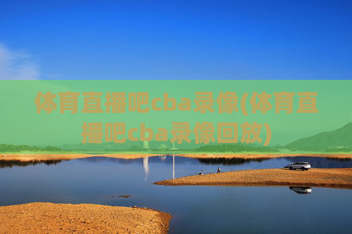 体育直播吧cba录像(体育直播吧cba录像回放)