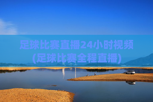 足球比赛直播24小时视频(足球比赛全程直播)