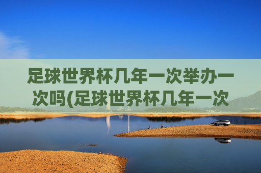 足球世界杯几年一次举办一次吗(足球世界杯几年一次举办一次吗知乎)