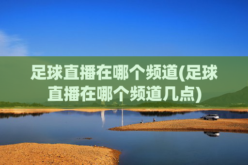 足球直播在哪个频道(足球直播在哪个频道几点)