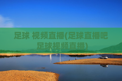 足球 视频直播(足球直播吧 足球视频直播)