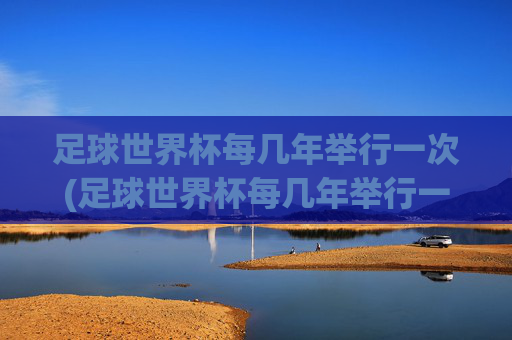 足球世界杯每几年举行一次(足球世界杯每几年举行一次)