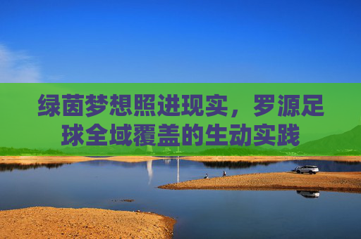 绿茵梦想照进现实,罗源足球全域覆盖的生动实践