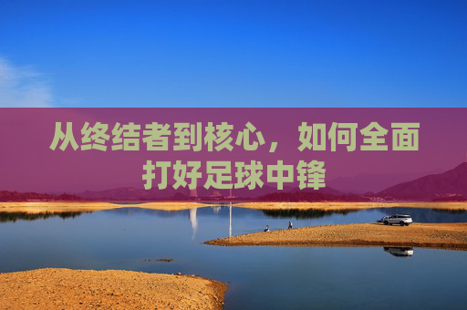 从终结者到核心，如何全面打好足球中锋