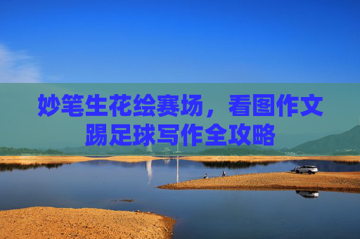 妙笔生花绘赛场,看图作文踢足球写作全攻略