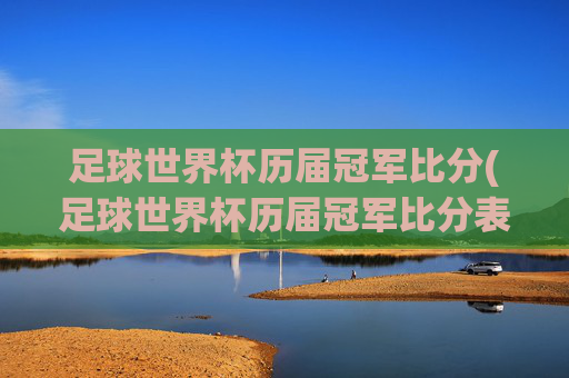 足球世界杯历届冠军比分(足球世界杯历届冠军比分表)