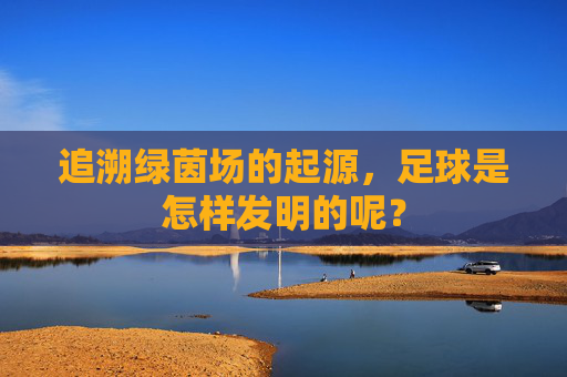 追溯绿茵场的起源,足球是怎样发明的呢?