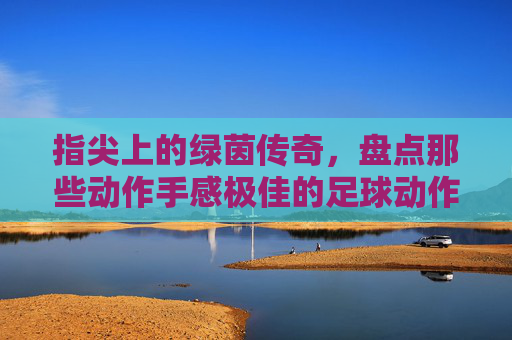 指尖上的绿茵传奇,盘点那些动作手感极佳的足球动作好玩游戏