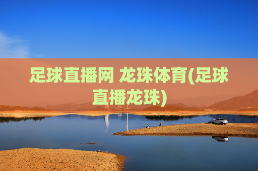 足球直播网 龙珠体育(足球直播龙珠)