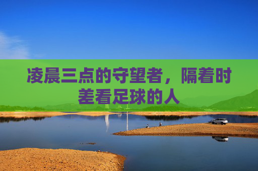凌晨三点的守望者，隔着时差看足球的人