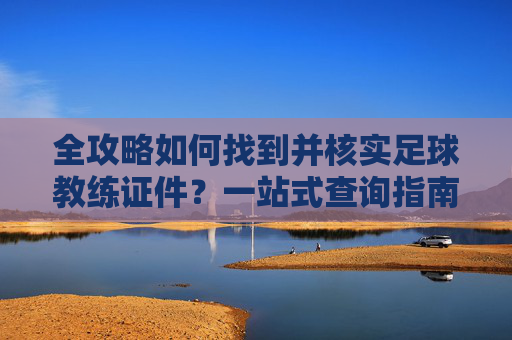 全攻略如何找到并核实足球教练证件?一站式查询指南