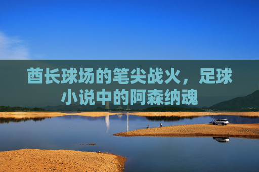酋长球场的笔尖战火,足球小说中的阿森纳魂