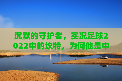 沉默的守护者,实况足球2022中的坎特,为何他是中场的不二之选