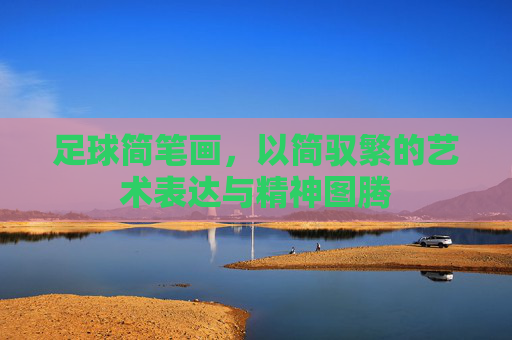 足球简笔画，以简驭繁的艺术表达与精神图腾