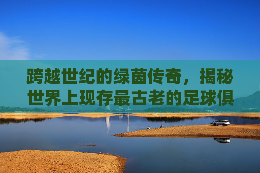 跨越世纪的绿茵传奇,揭秘世界上现存最古老的足球俱乐部