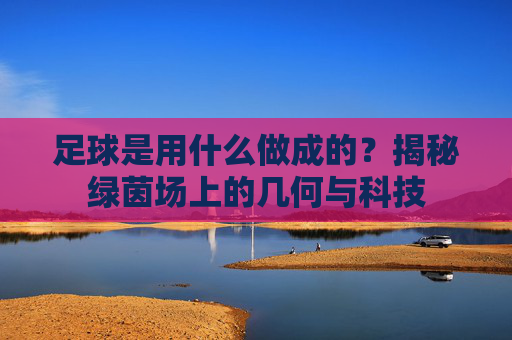 足球是用什么做成的?揭秘绿茵场上的几何与科技