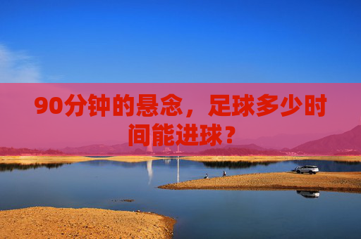 90分钟的悬念,足球多少时间能进球?