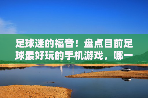 足球迷的福音!盘点目前足球最好玩的手机游戏,哪一款是你的菜?