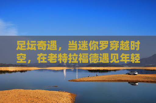 足坛奇遇,当迷你罗穿越时空,在老特拉福德遇见年轻的C罗