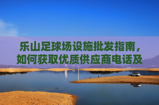 乐山足球场设施批发指南,如何获取优质供应商电话及选购建议
